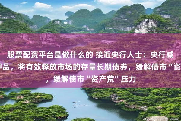 股票配资平台是做什么的 接近央行人士：央行减免MLF质押品，将有效释放市场的存量长期债券，缓解债市“资产荒”压力