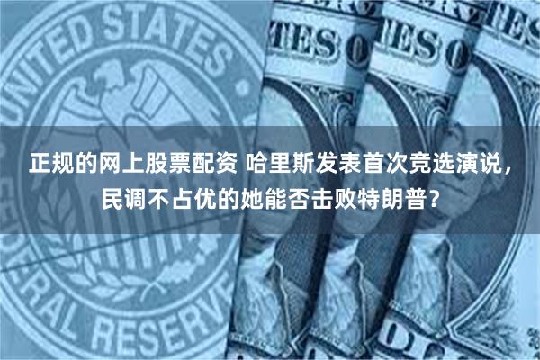 正规的网上股票配资 哈里斯发表首次竞选演说，民调不占优的她能否击败特朗普？