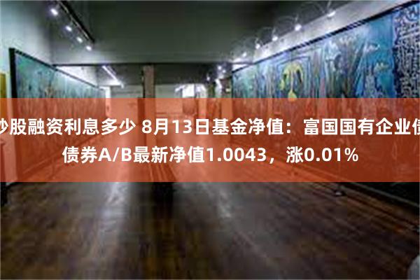 炒股融资利息多少 8月13日基金净值：富国国有企业债债券A/B最新净值1.0043，涨0.01%