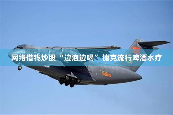 网络借钱炒股 “边泡边喝” 捷克流行啤酒水疗