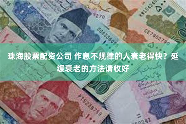 珠海股票配资公司 作息不规律的人衰老得快？延缓衰老的方法请收好