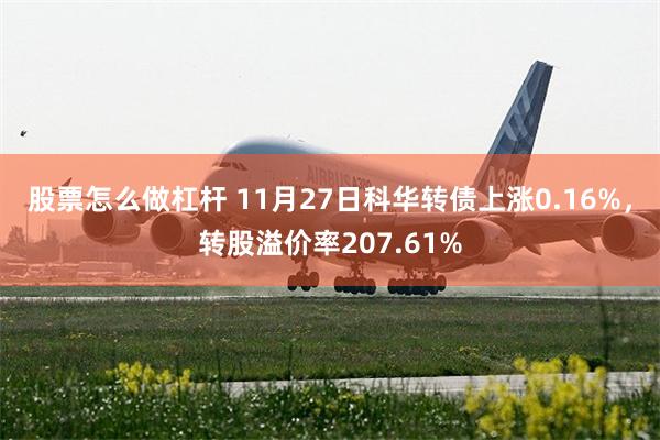 股票怎么做杠杆 11月27日科华转债上涨0.16%，转股溢价率207.61%