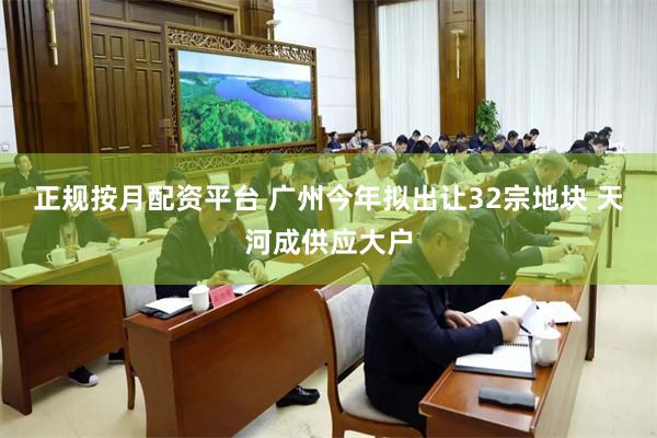 正规按月配资平台 广州今年拟出让32宗地块 天河成供应大户