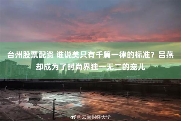 台州股票配资 谁说美只有千篇一律的标准？吕燕却成为了时尚界独一无二的宠儿