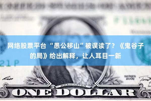 网络股票平台 “愚公移山”被误读了？《鬼谷子的局》给出解释，让人耳目一新