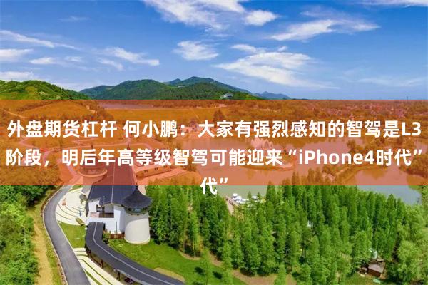 外盘期货杠杆 何小鹏：大家有强烈感知的智驾是L3阶段，明后年高等级智驾可能迎来“iPhone4时代”
