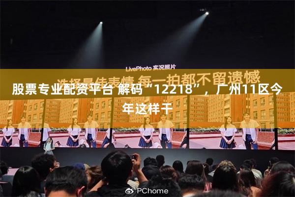 股票专业配资平台 解码“12218”，广州11区今年这样干