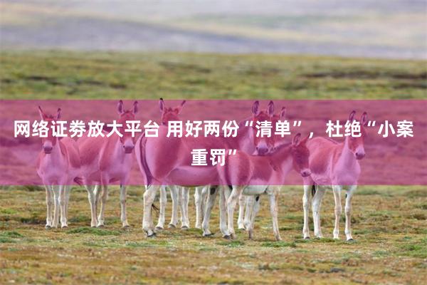网络证劵放大平台 用好两份“清单”，杜绝“小案重罚”