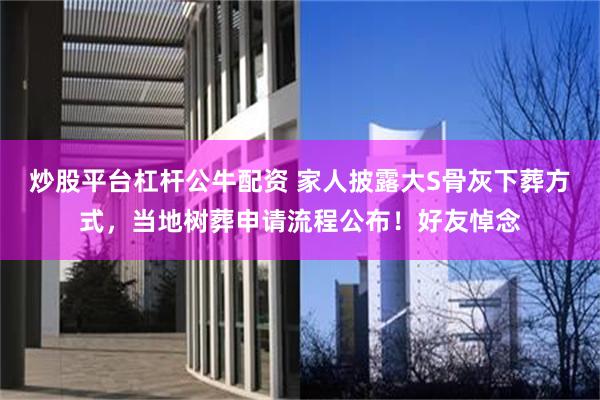 炒股平台杠杆公牛配资 家人披露大S骨灰下葬方式，当地树葬申请流程公布！好友悼念