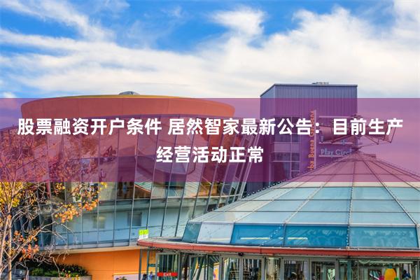 股票融资开户条件 居然智家最新公告：目前生产经营活动正常