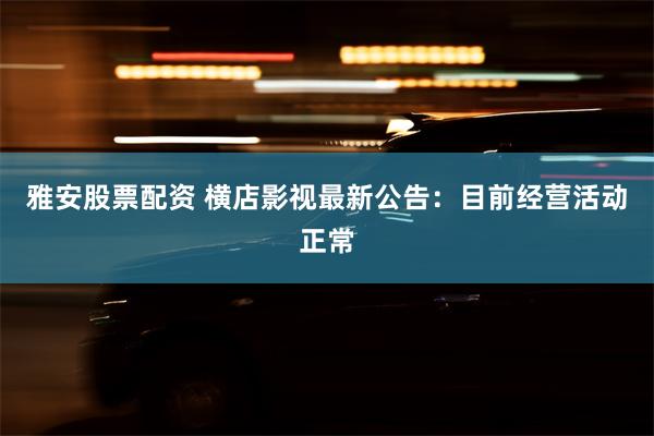 雅安股票配资 横店影视最新公告：目前经营活动正常