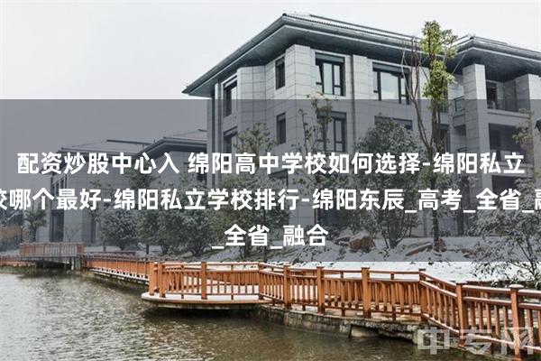 配资炒股中心入 绵阳高中学校如何选择-绵阳私立学校哪个最好-绵阳私立学校排行-绵阳东辰_高考_全省_融合