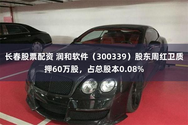 长春股票配资 润和软件（300339）股东周红卫质押60万股，占总股本0.08%