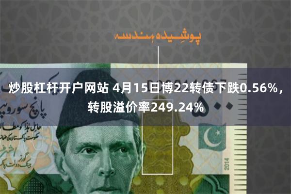 炒股杠杆开户网站 4月15日博22转债下跌0.56%，转股溢价率249.24%