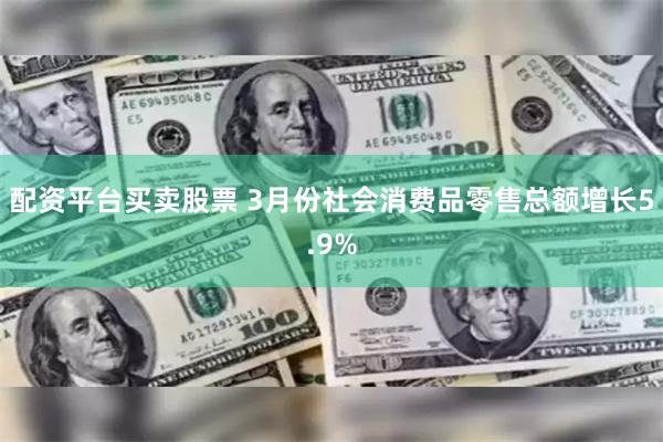 配资平台买卖股票 3月份社会消费品零售总额增长5.9%