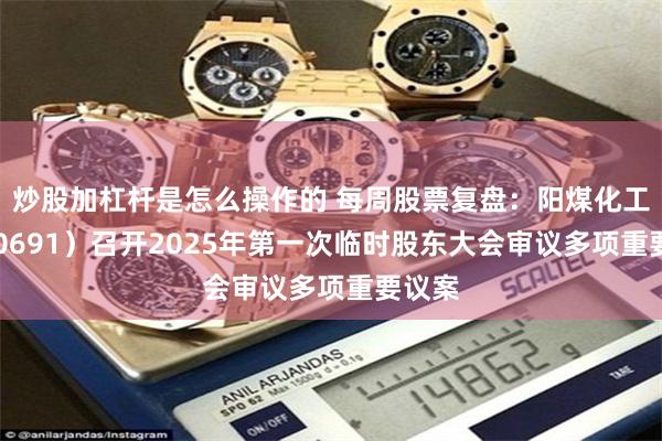 炒股加杠杆是怎么操作的 每周股票复盘：阳煤化工（600691）召开2025年第一次临时股东大会审议多项重要议案