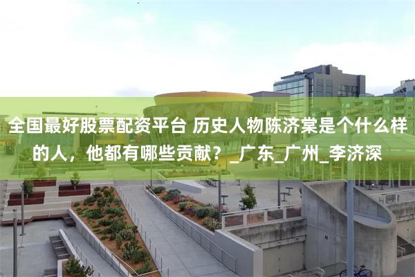 全国最好股票配资平台 历史人物陈济棠是个什么样的人，他都有哪些贡献？_广东_广州_李济深