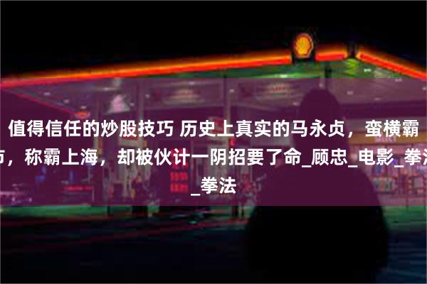 值得信任的炒股技巧 历史上真实的马永贞，蛮横霸市，称霸上海，却被伙计一阴招要了命_顾忠_电影_拳法