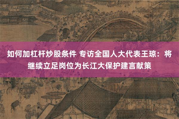 如何加杠杆炒股条件 专访全国人大代表王琼：将继续立足岗位为长江大保护建言献策