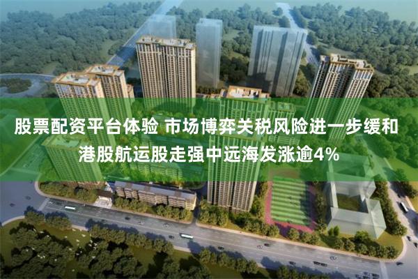 股票配资平台体验 市场博弈关税风险进一步缓和 港股航运股走强中远海发涨逾4%