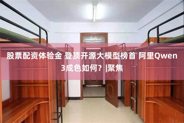 股票配资体验金 登顶开源大模型榜首 阿里Qwen3成色如何？|聚焦