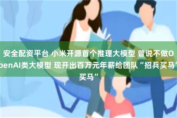 安全配资平台 小米开源首个推理大模型 曾说不做OpenAI类大模型 现开出百万元年薪给团队“招兵买马”
