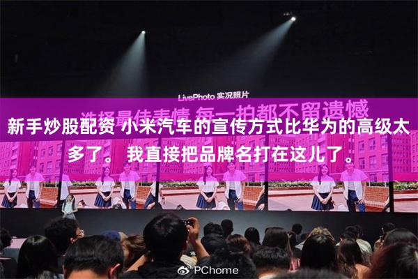 新手炒股配资 小米汽车的宣传方式比华为的高级太多了。 我直接把品牌名打在这儿了。