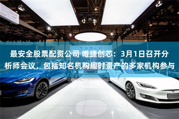 最安全股票配资公司 唯捷创芯：3月1日召开分析师会议，包括知名机构趣时资产的多家机构参与
