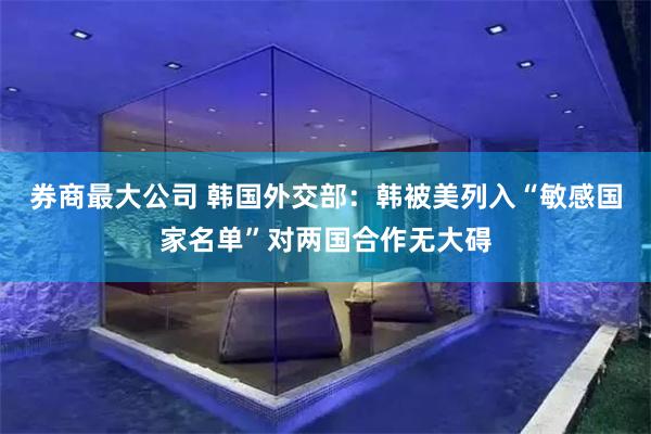 券商最大公司 韩国外交部：韩被美列入“敏感国家名单”对两国合作无大碍