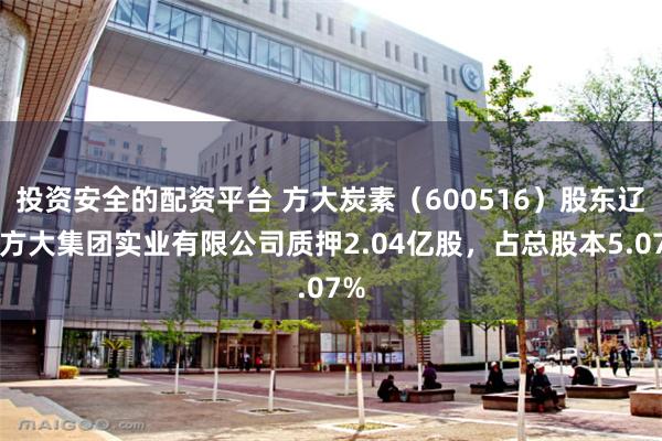 投资安全的配资平台 方大炭素（600516）股东辽宁方大集团实业有限公司质押2.04亿股，占总股本5.07%