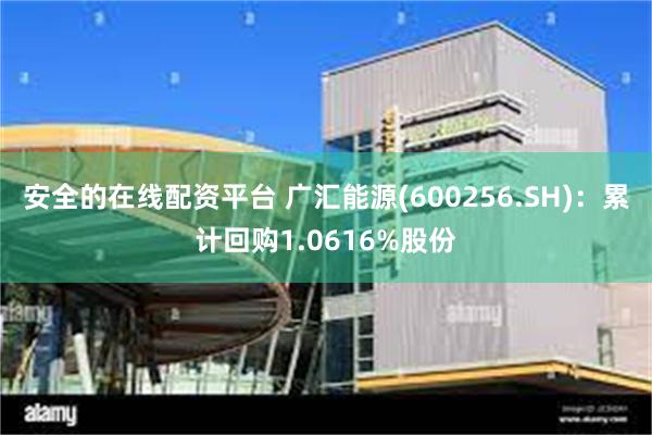 安全的在线配资平台 广汇能源(600256.SH)：累计回购1.0616%股份