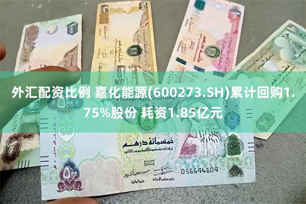 外汇配资比例 嘉化能源(600273.SH)累计回购1.75%股份 耗资1.85亿元