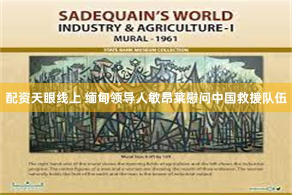 配资天眼线上 缅甸领导人敏昂莱慰问中国救援队伍