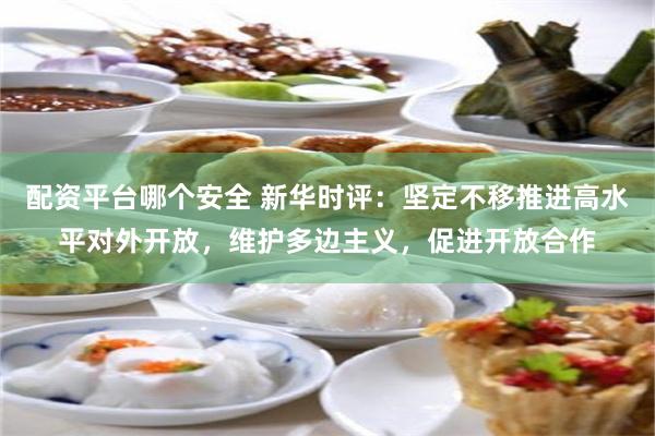 配资平台哪个安全 新华时评：坚定不移推进高水平对外开放，维护多边主义，促进开放合作