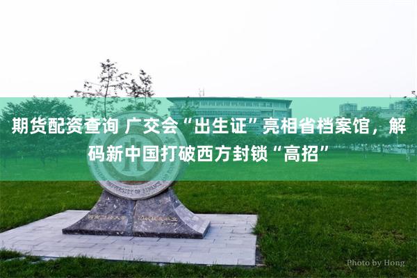 期货配资查询 广交会“出生证”亮相省档案馆，解码新中国打破西方封锁“高招”