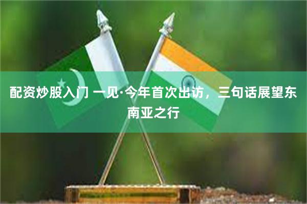 配资炒股入门 一见·今年首次出访，三句话展望东南亚之行
