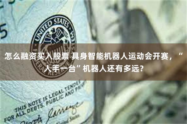 怎么融资买入股票 具身智能机器人运动会开赛，“人手一台”机器人还有多远？