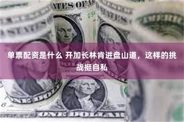 单票配资是什么 开加长林肯进盘山道，这样的挑战挺自私