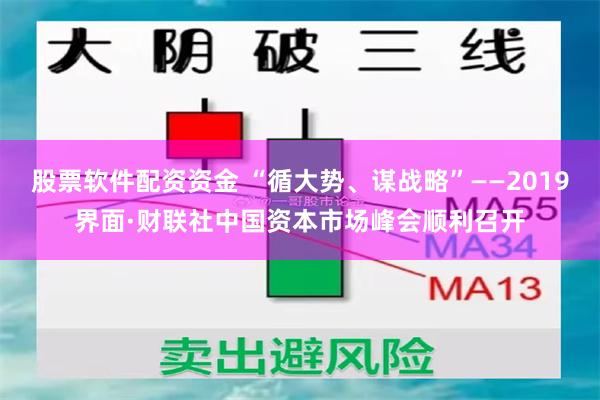 股票软件配资资金 “循大势、谋战略”——2019界面·财联社中国资本市场峰会顺利召开