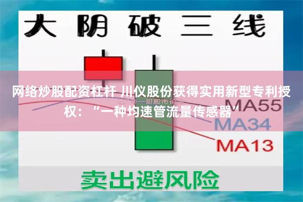 网络炒股配资杠杆 川仪股份获得实用新型专利授权：“一种均速管流量传感器”