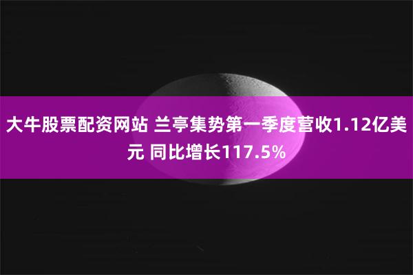 大牛股票配资网站 兰亭集势第一季度营收1.12亿美元 同比增长117.5%