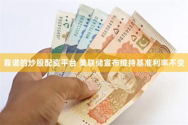 靠谱的炒股配资平台 美联储宣布维持基准利率不变