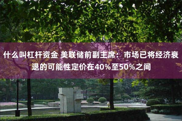 什么叫杠杆资金 美联储前副主席：市场已将经济衰退的可能性定价在40%至50%之间