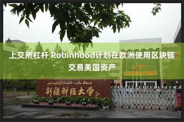 上交所杠杆 Robinhood计划在欧洲使用区块链交易美国资产