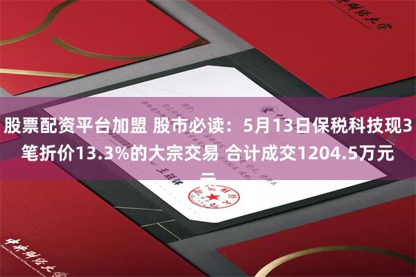 股票配资平台加盟 股市必读：5月13日保税科技现3笔折价13.3%的大宗交易 合计成交1204.5万元