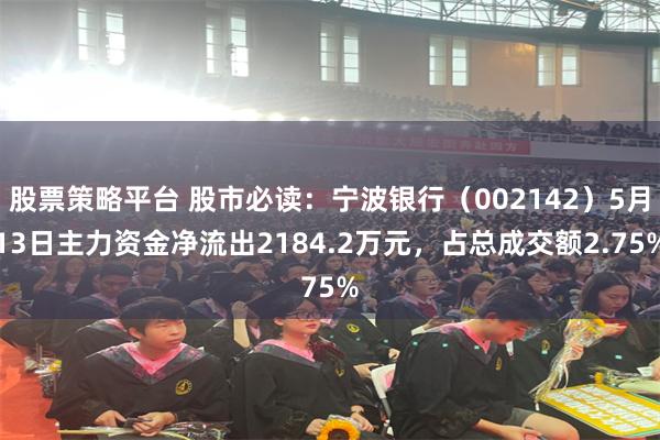 股票策略平台 股市必读：宁波银行（002142）5月13日主力资金净流出2184.2万元，占总成交额2.75%