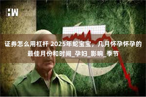 证券怎么用杠杆 2025年蛇宝宝，几月怀孕怀孕的最佳月份和时间_孕妇_影响_季节