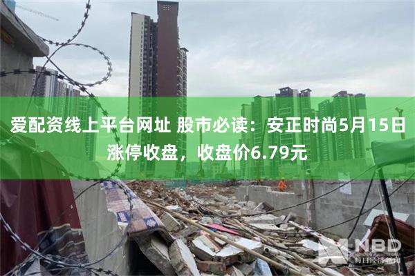 爱配资线上平台网址 股市必读：安正时尚5月15日涨停收盘，收盘价6.79元