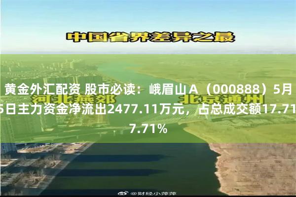 黄金外汇配资 股市必读：峨眉山Ａ（000888）5月15日主力资金净流出2477.11万元，占总成交额17.71%