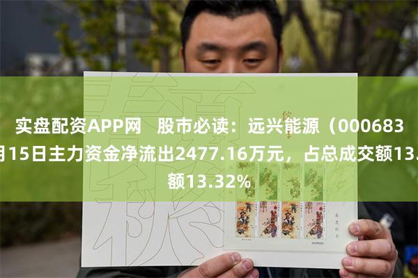 实盘配资APP网   股市必读：远兴能源（000683）5月15日主力资金净流出2477.16万元，占总成交额13.32%